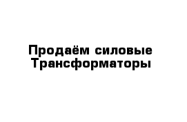 Продаём силовые Трансформаторы